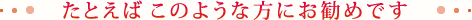 たとえばこのような方にお勧めです
